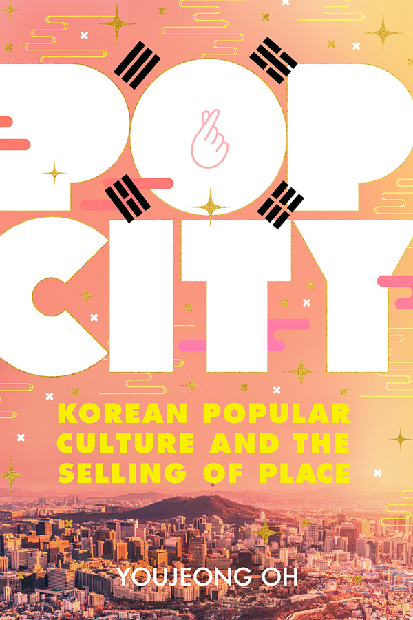 POP CITY Korean Popular Culture and the Selling of Place YOUJEONG OH CORNELL - photo 1