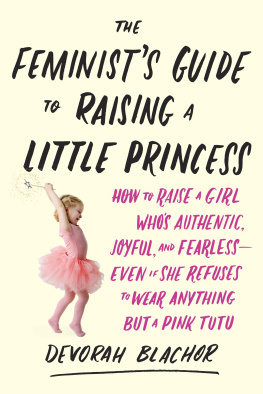 Devorah Blachor - The Feminists Guide to Raising a Little Princess: How to Raise a Girl Whos Authentic, Joyful, and Fearless--Even If She Refuses to Wear Anything But a Pink Tutu