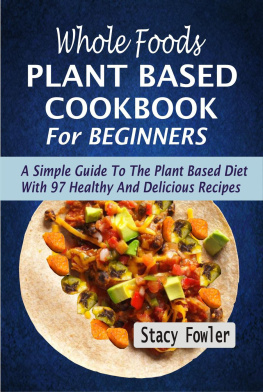 Stacy Fowler - Whole Foods Plant Based Cookbook For Beginners: A Simple Guide To The Plant Based Diet With 97 Healthy And Delicious Recipes