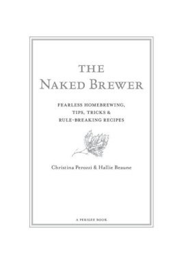 Christina Perozzi The Naked Brewer: Fearless Homebrewing Tips, Tricks & Rule-breaking Recipes