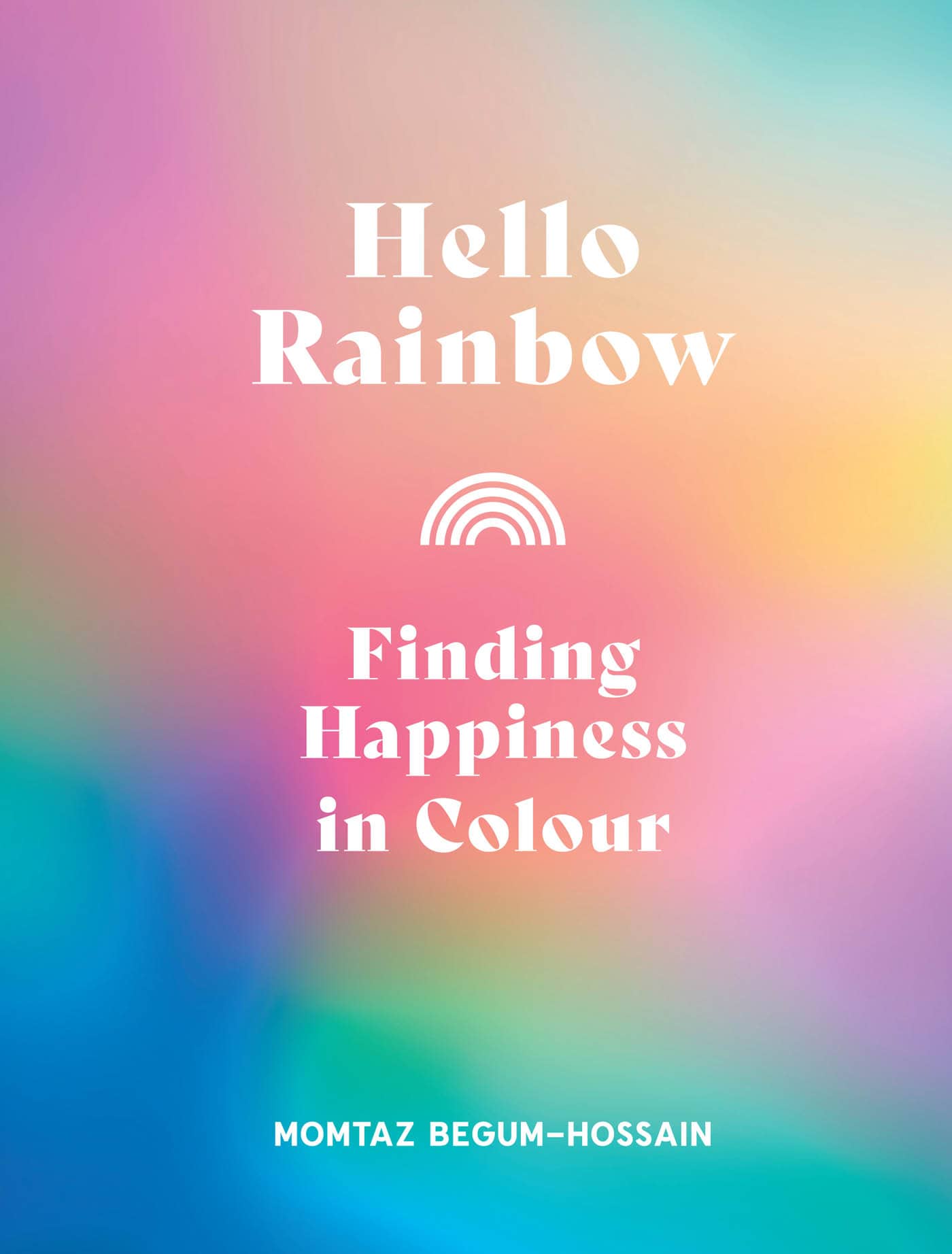 HELLO RAINBOW Finding Happiness in Colour Momtaz Begum-Hossain FOREWORDS - photo 1