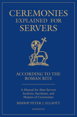 Peter J. Elliot - Ceremonies Explained for Servers: A Manual for Altar Servers, Acolytes, Sacristans, and Masters of Ceremonies