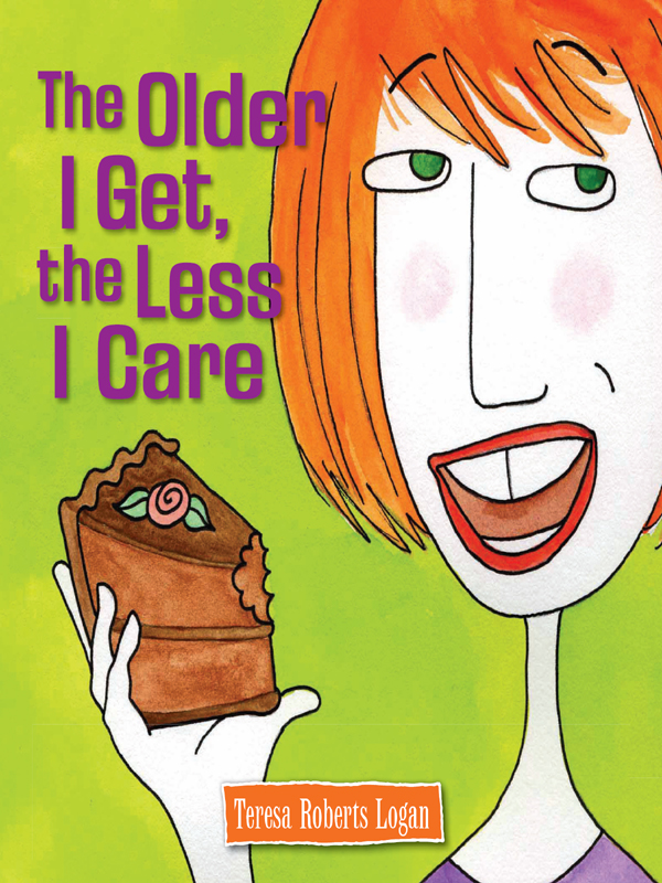 The Older I Get The Less I Care Copyright 2008 by Teresa Roberts Logan All - photo 1