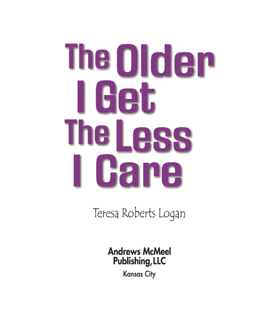 The Older I Get The Less I Care Copyright 2008 by Teresa Roberts Logan All - photo 2