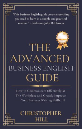 Christopher Hill - The Advanced Business English Guide: How to Communicate Effectively at The Workplace and Greatly Improve Your Business Writing Skills