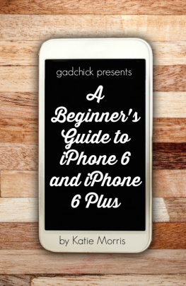 Katie Morris - A Beginners Guide to iPhone 6 and iPhone 6 Plus (Or iPhone 4s, iPhone 5, iPhone 5c, iPhone 5s with iOS 8)