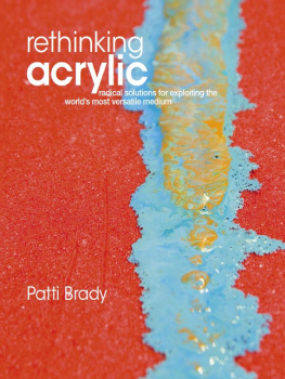 Patti Brady - Rethinking Acrylic: Radical Solutions For Exploiting The Worlds Most Versatile Medium