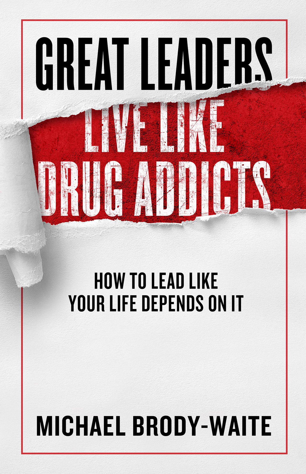 Great Leaders Live Like Drug Addicts How to Lead Like Your Life Depends on It - photo 1