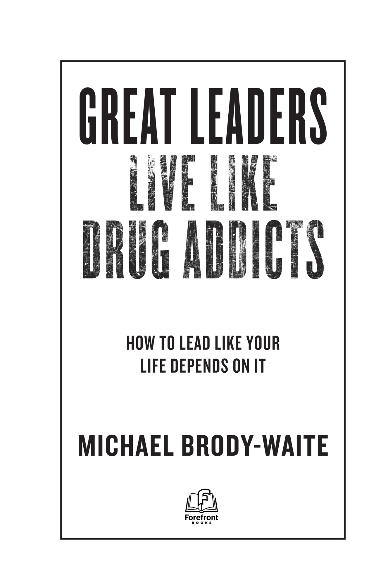 Great Leaders Live Like Drug Addicts How to Lead Like Your Life Depends on It - photo 2