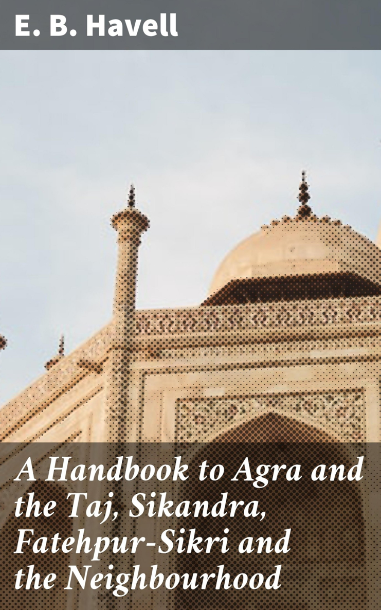 A Handbook to Agra and the Taj Sikandra Fatehpur-Sikri and the Neighbourhood - photo 1