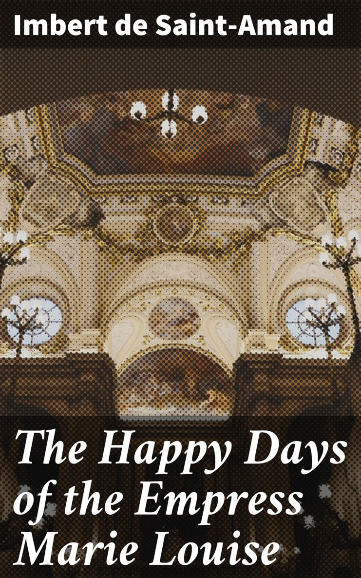 Title The Happy Days of the Empress Marie Louise Author Imbert De Saint-Amand - photo 1