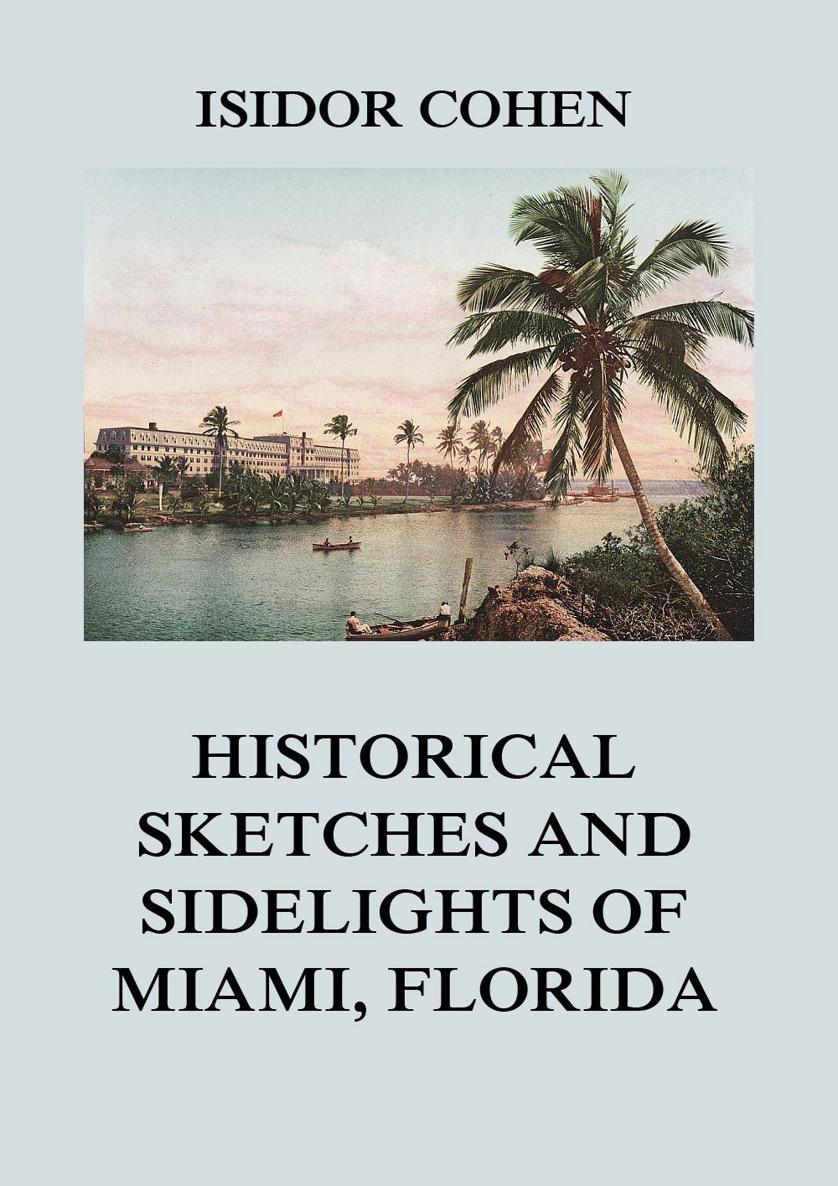 Historical Sketches and Sidelights of Miami Florida ISIDOR COHEN - photo 1