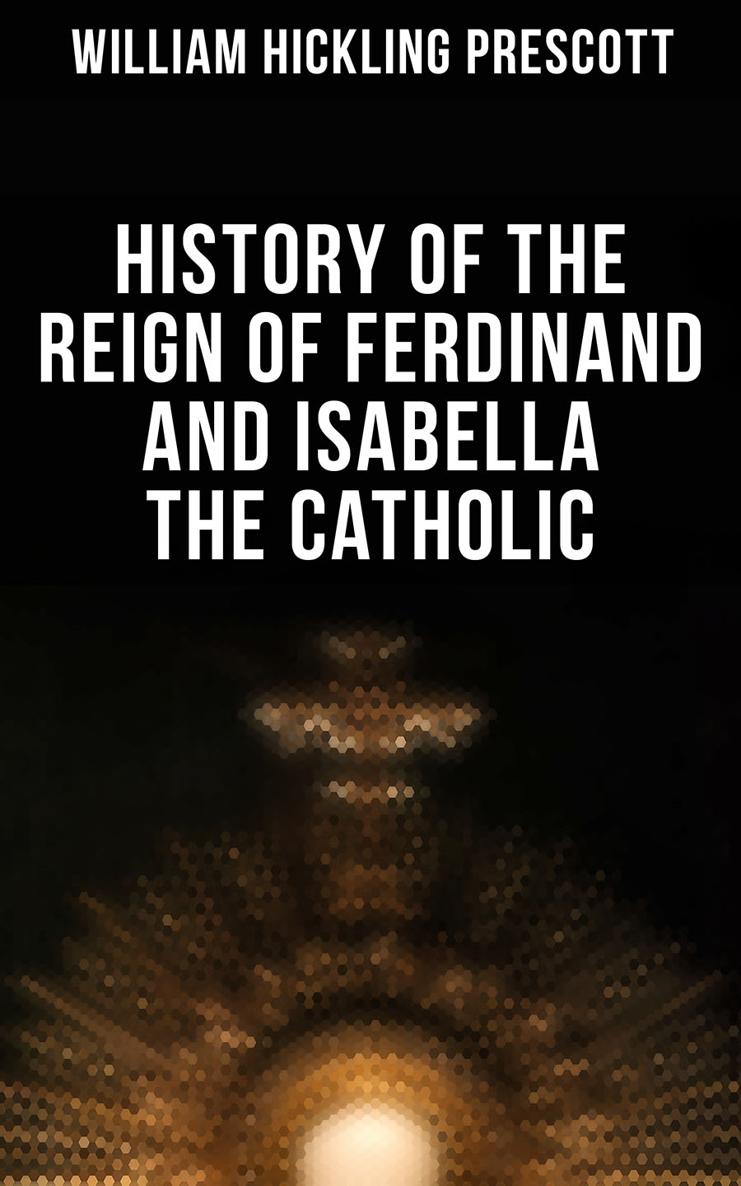 William Hickling Prescott History of the Reign of Ferdinand and Isabella the - photo 1