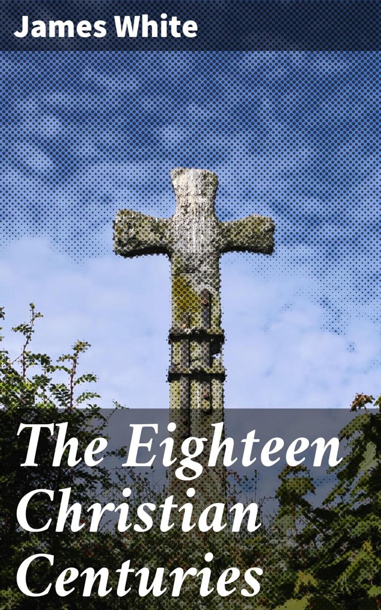 THE Eighteen Christian Centuries BY THE REV JAMES WHITE AUTHOR OF A - photo 1