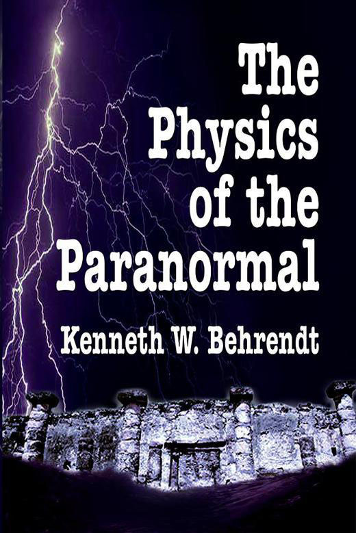 THE PHYSICS OF THE PARANORMAL By KENNETH W BEHRENDT 1987 2003 by Kenneth - photo 1