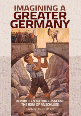 Erin R. Hochman - Imagining a Greater Germany: Republican Nationalism and the Idea of Anschluss