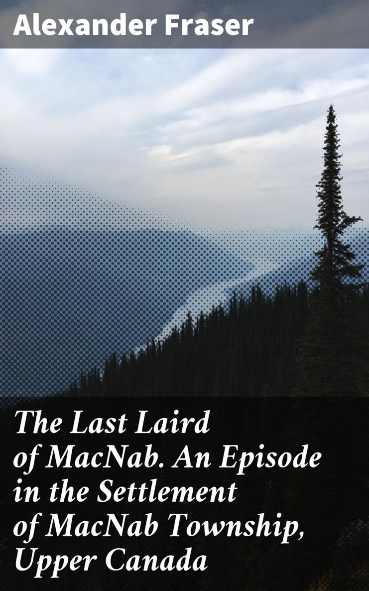 Alexander Fraser The Last Laird of MacNab An Episode in the Settlement of - photo 1