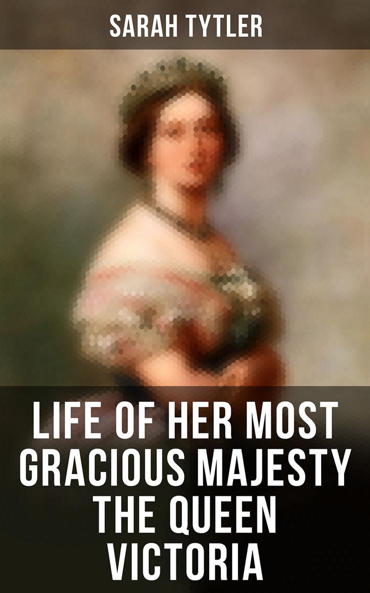 Sarah Tytler Life of Her Most Gracious Majesty the Queen Victoria An - photo 1