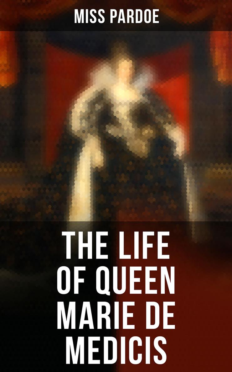 Miss Pardoe The Life of Queen Marie de Medicis Biography of the Queen of - photo 1