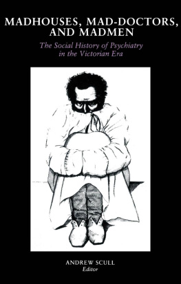 Andrew Scull Madhouses, Mad-Doctors, and Madmen: The Social History of Psychiatry in the Victorian Era