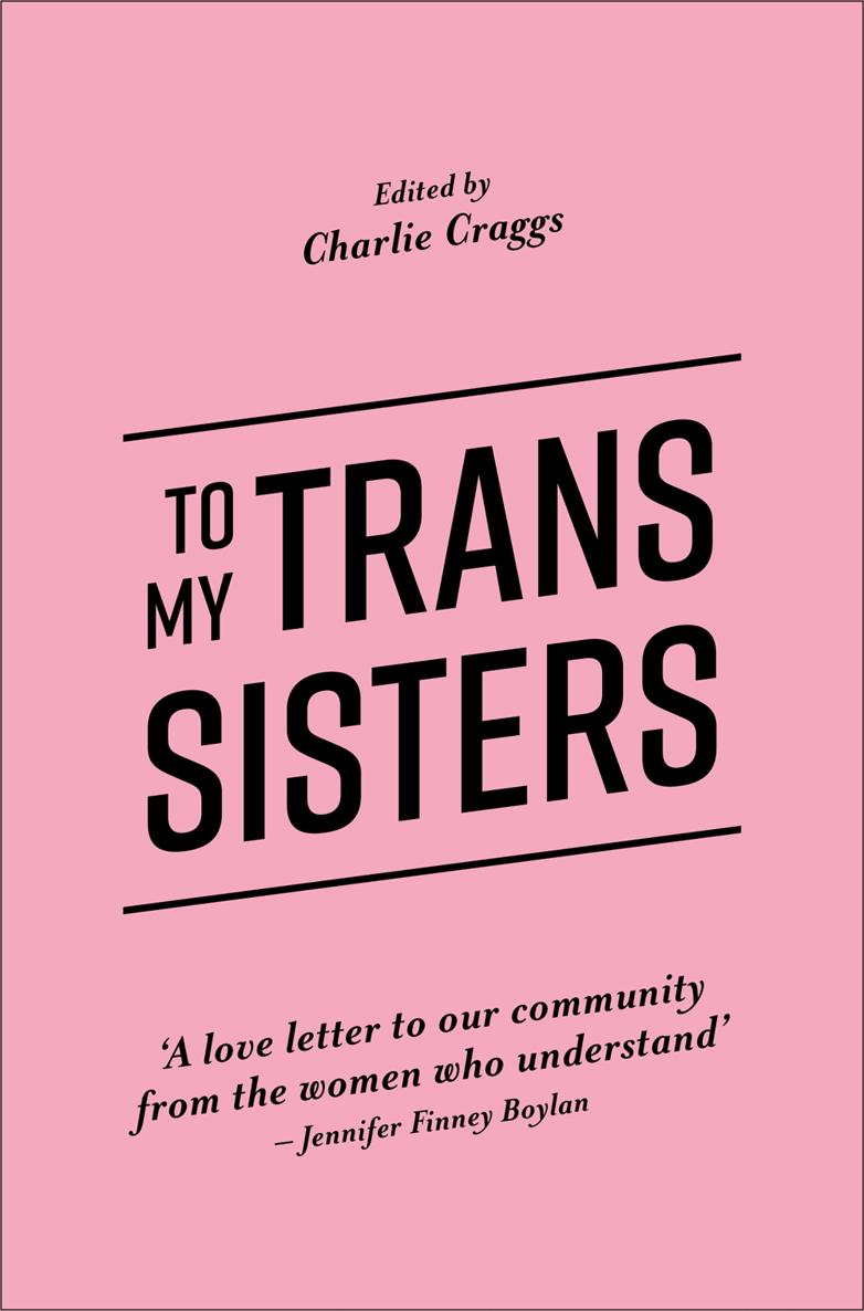 TO MY TRANS SISTERS Edited by Charlie Craggs Jessica Kingsley - photo 1