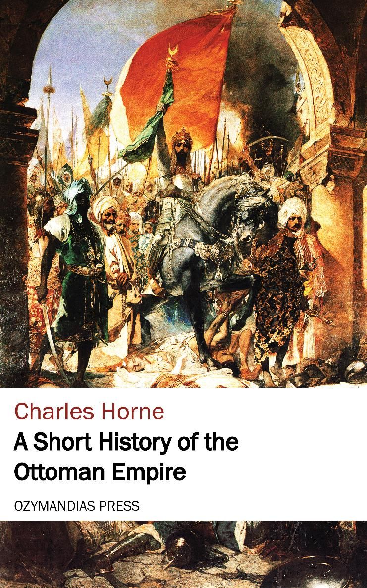 A SHORT HISTORY OF THE OTTOMAN EMPIRE Charles Horne OZYMANDIAS PRESS Thank you - photo 1