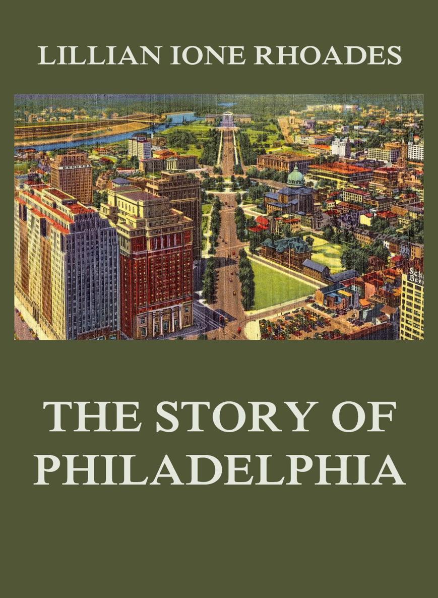 The Story of Philadelphia LILLIAN IONE RHOADES The Story of Philadelphia - photo 1