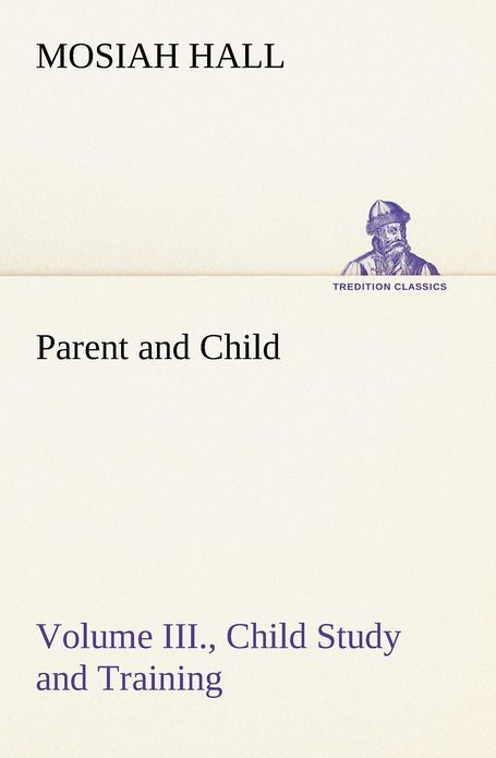 PARENT AND CHILD BY MOSIAH HALL Volume Three Child Study and Training 1916 FOR - photo 1