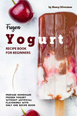 Nancy Silverman - Frozen Yogurt Recipe Book for Beginners: Prepare Homemade Frozen Yogurt Without Artificial Flavorings with Only One Recipe Book