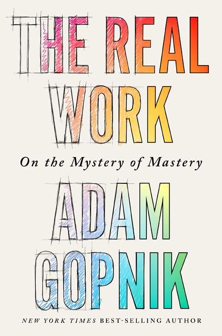 THE REAL WORK On the Mystery of Mastery Adam Gopnik Liveright - photo 1