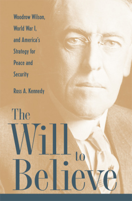 Ross Kennedy The Will to Believe: Woodrow Wilson, World War I, and Americas Strategy for Peace and Security