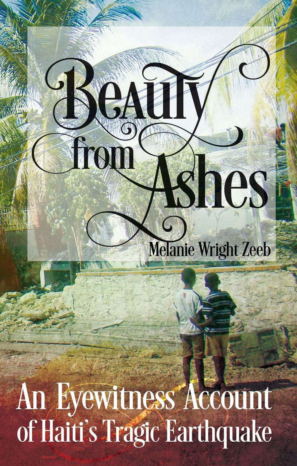 Beauty From Ashes An Eyewitness Account of Haitis Tragic Earthquake 2014 by - photo 1