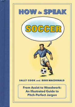 Sally Cook - How to Speak Soccer: From Assist to Woodwork: an Illustrated Guide to Pitch-Perfect Jargon