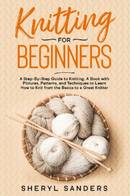 Sheryl Sanders - Knitting for Beginners: A Step-By-Step Guide to Knitting. A Book with Pictures, Patterns, and Techniques to Learn How to Knit from the Basics to a Great Knitter