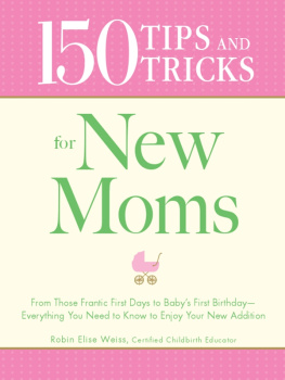 Robin Elise Weiss - 150 Tips and Tricks for New Moms: From those Frantic First Days to Babys First Birthday - Everything You Need to Know to Enjoy Your New Addition