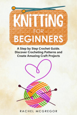 Rachel McGregor - Knitting for Beginners: The Ultimate Craft Guide. Learn How to Knit Following Illustrated Practical Examples and Create Amazing Projects