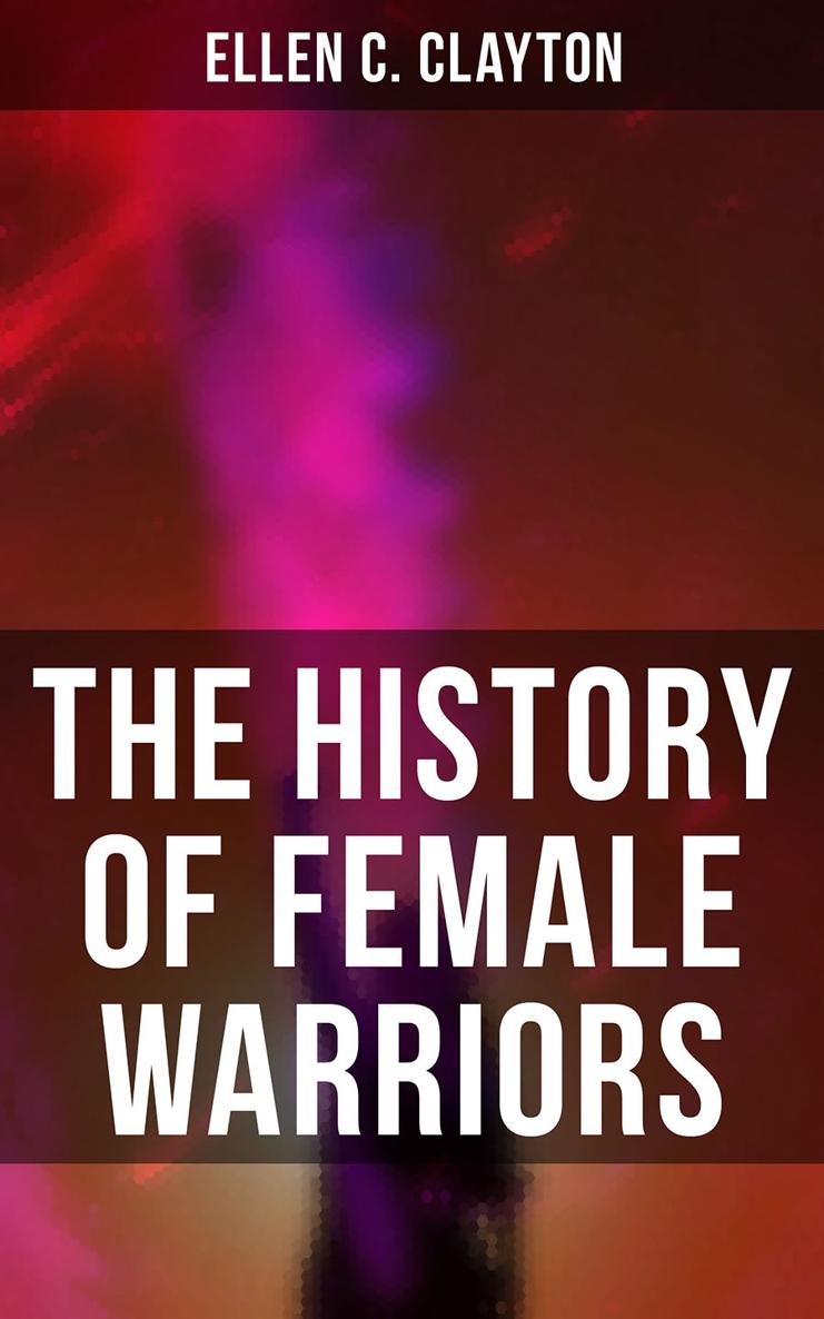 Ellen C Clayton The History of Female Warriors From the Mythological Ages to - photo 1