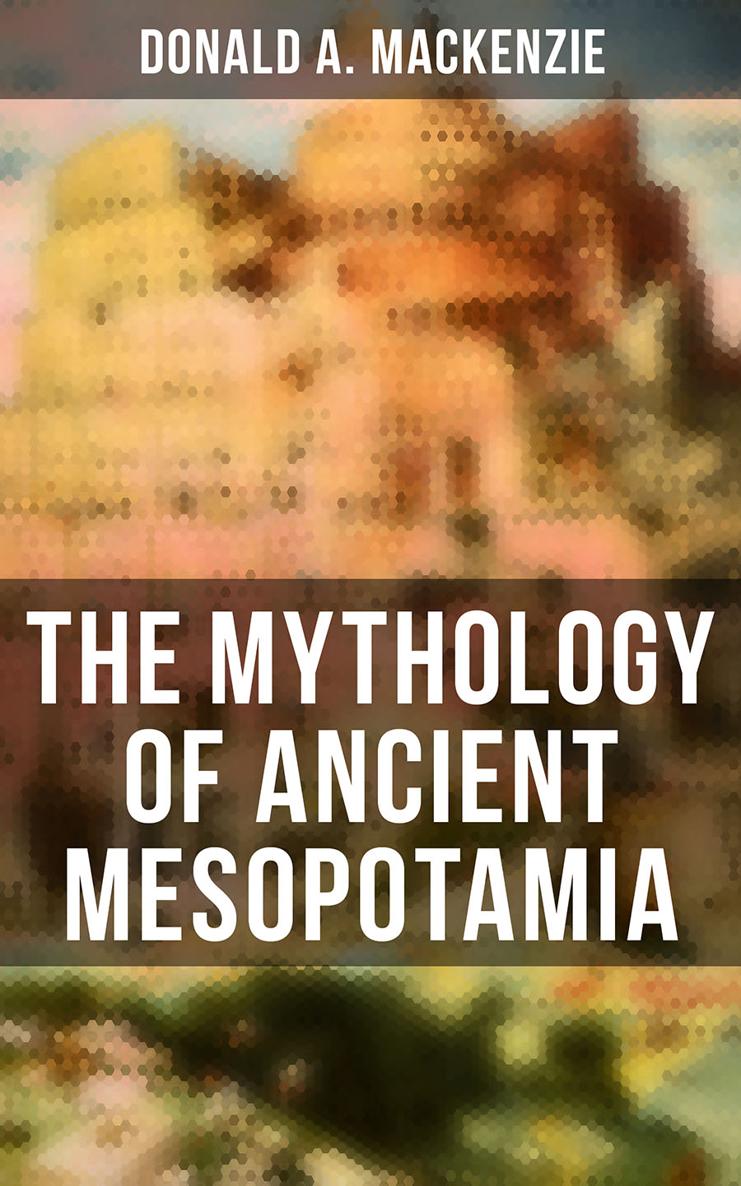 Donald A Mackenzie The Mythology of Ancient Mesopotamia The Legends of - photo 1