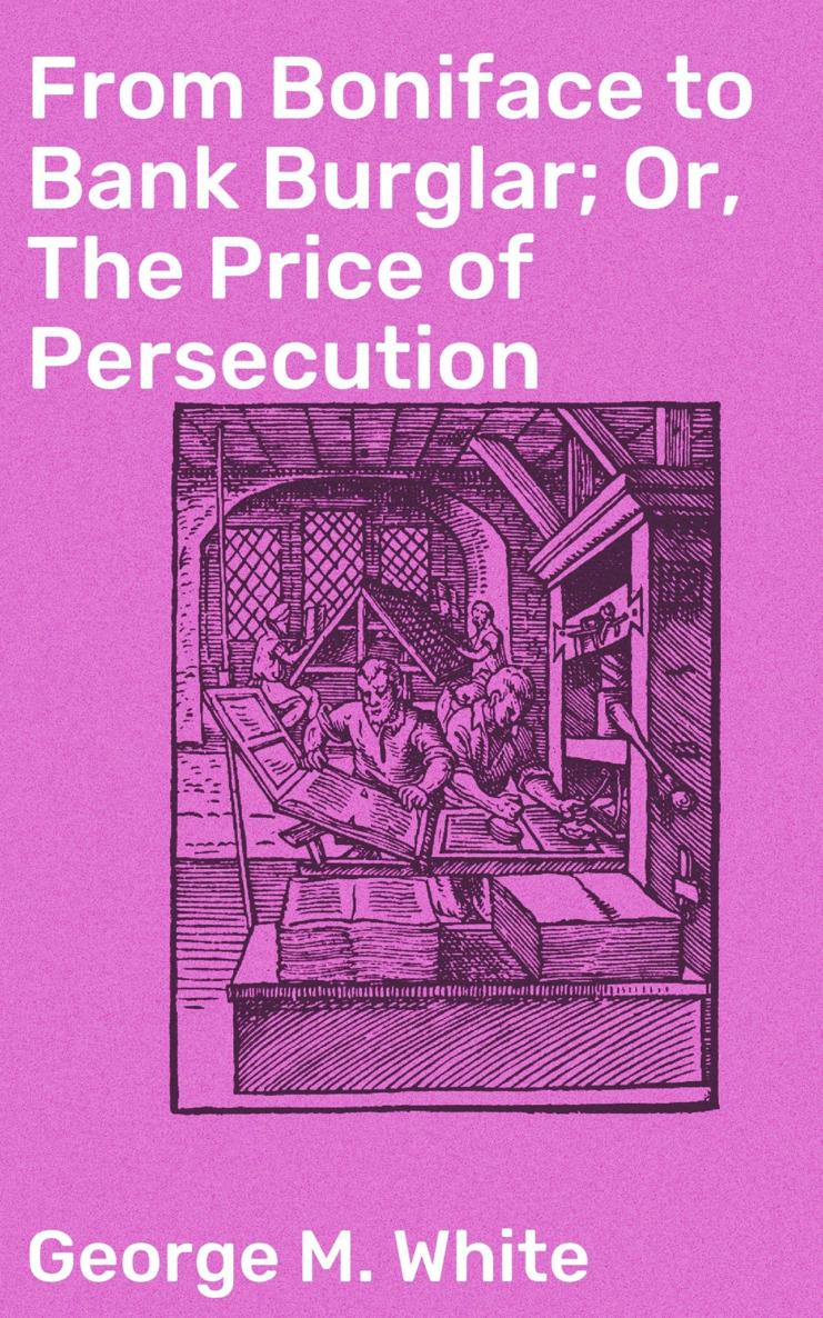 George Miles White FROM BONIFACE TO BANK BURGLAR OR THE PRICE OF PERSECUTION - photo 1