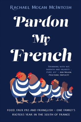 Rachael Mogan McIntosh - Pardon My French: Food, faux pas and Franglish - one familys riotous year in the south of France