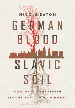 Nicole Eaton - German Blood, Slavic Soil: How Nazi Königsberg Became Soviet Kaliningrad