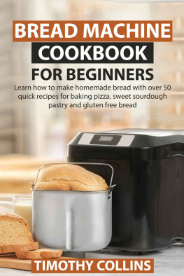 Timothy Collins - Bread Machine Cookbook for Beginners: Learn How to Make Homemade Bread With over 50 Quick Recipes for Baking Pizza, Sweet Sourdough Pastry and Gluten Free Bread