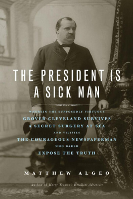 Matthew Algeo The President Is a Sick Man: Wherein the Supposedly Virtuous Grover Cleveland Survives a Secret Surgery at Sea and Vilifies the Courageous Newspaperman Who Dared Expose the Truth