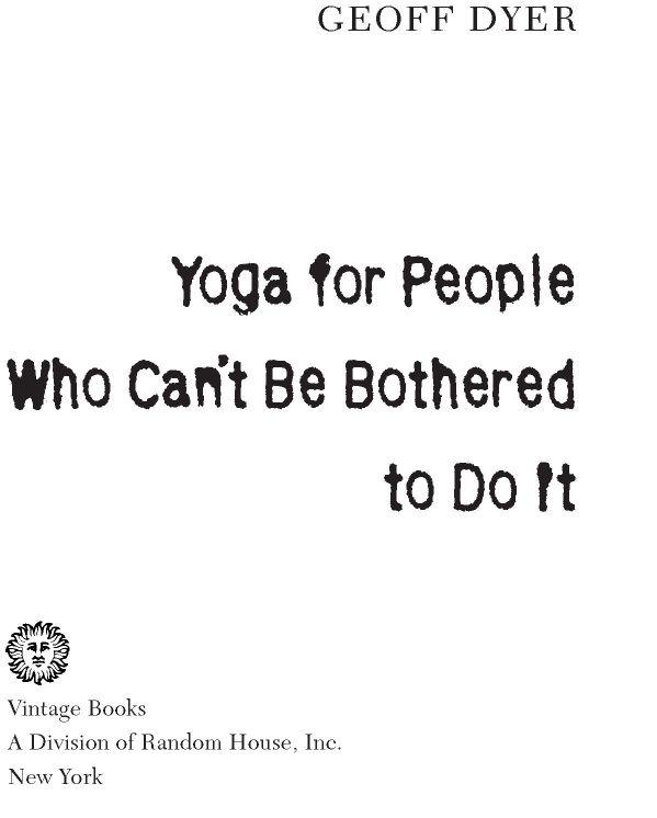 Table of Contents Acclaim for Geoff Dyers Yoga for People Who Cant Be - photo 1