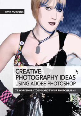 Tony Worobiec Creative photography ideas using Adobe Photoshop: 75 workshops to enhance your photographs