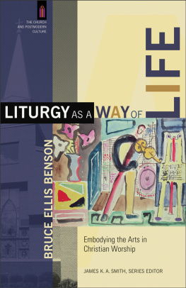 Bruce Ellis Benson Liturgy as a Way of Life: Embodying the Arts in Christian Worship