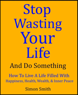 Simon Smith Stop Wasting Your Life & Do Something - How To Live A Life Filled With Happiness, Health, Wealth, and Inner Peace