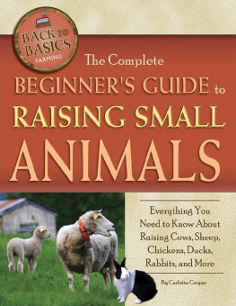 Carlotta Cooper The Complete Beginners Guide to Raising Small Animals: Everything You Need to Know About Raising Cows, Sheep, Chickens, Ducks, Rabbits, and More