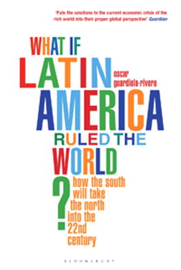 Oscar Guardiola-Rivera What if Latin America Ruled the World?: How the South Will Take the North Through the 21st Century