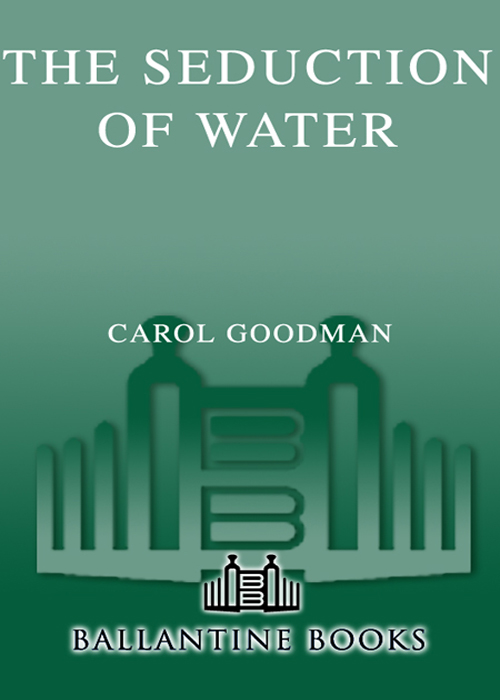 The Seduction of Water CAROL GOODMAN BALLANTINE BOOKS NEW YORK Table of - photo 1